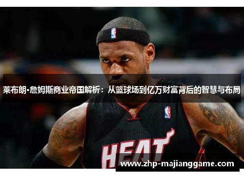 莱布朗·詹姆斯商业帝国解析：从篮球场到亿万财富背后的智慧与布局