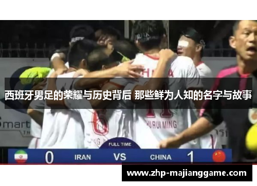 西班牙男足的荣耀与历史背后 那些鲜为人知的名字与故事