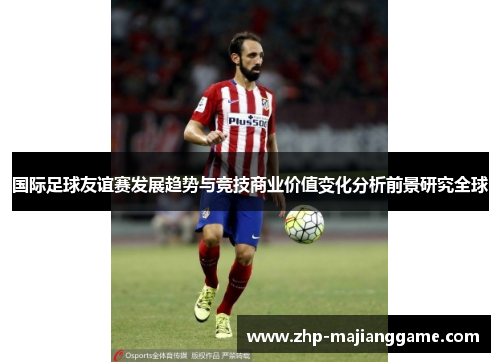 国际足球友谊赛发展趋势与竞技商业价值变化分析前景研究全球