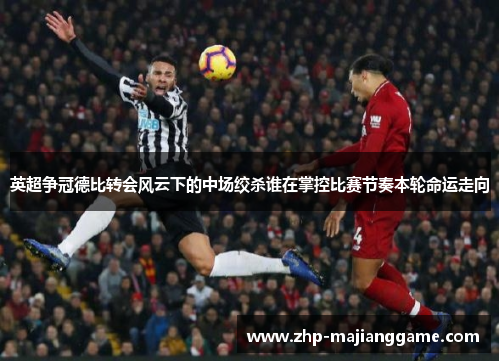 英超争冠德比转会风云下的中场绞杀谁在掌控比赛节奏本轮命运走向