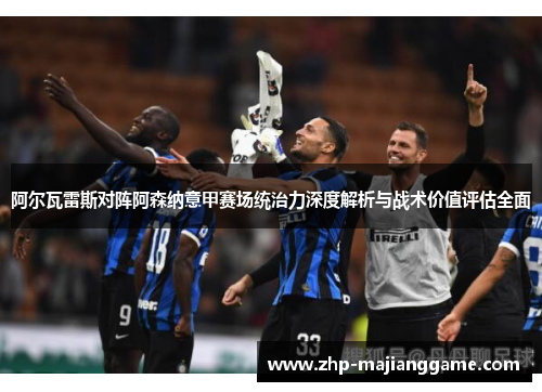 阿尔瓦雷斯对阵阿森纳意甲赛场统治力深度解析与战术价值评估全面