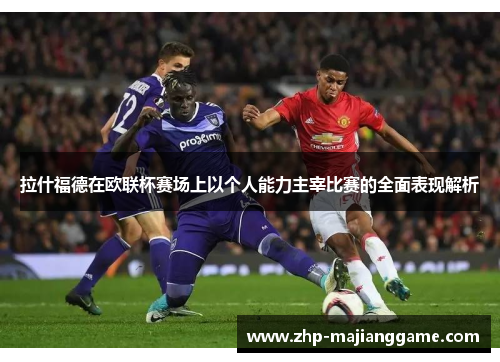 拉什福德在欧联杯赛场上以个人能力主宰比赛的全面表现解析