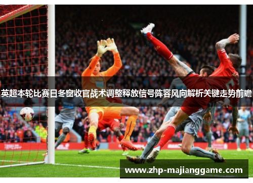 英超本轮比赛日冬窗收官战术调整释放信号阵容风向解析关键走势前瞻