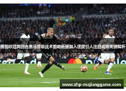 赛前欧冠两回合黑马晋级战术前瞻新援融入速度引人注目成败关键解析
