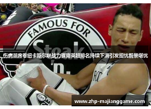 伤病潮席卷纽卡斯尔联战力骤降英超排名持续下滑引发担忧前景堪忧