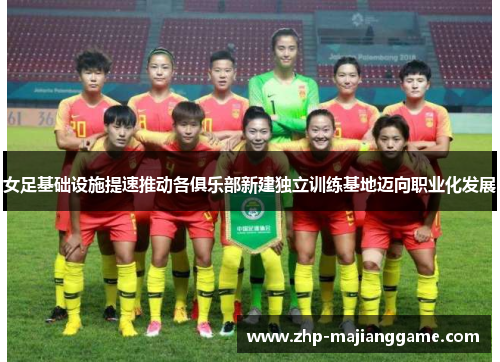 女足基础设施提速推动各俱乐部新建独立训练基地迈向职业化发展