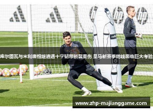 库尔图瓦与米利唐相继遭遇十字韧带断裂重伤 皇马新赛季防线面临巨大考验