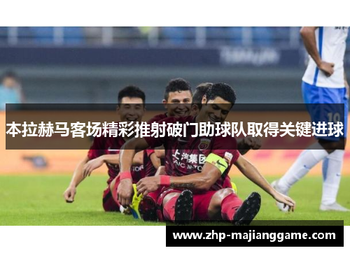 本拉赫马客场精彩推射破门助球队取得关键进球