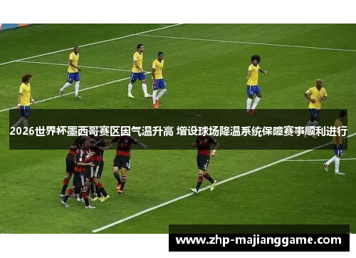 2026世界杯墨西哥赛区因气温升高 增设球场降温系统保障赛事顺利进行