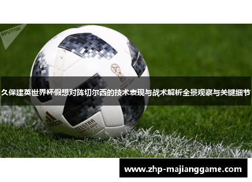 久保建英世界杯假想对阵切尔西的技术表现与战术解析全景观察与关键细节
