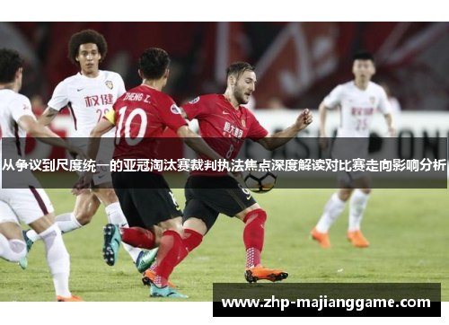 从争议到尺度统一的亚冠淘汰赛裁判执法焦点深度解读对比赛走向影响分析