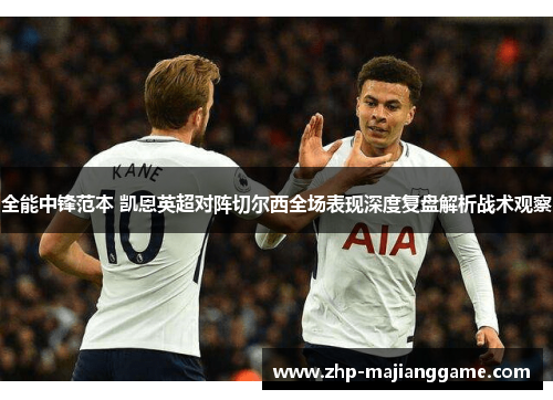 全能中锋范本 凯恩英超对阵切尔西全场表现深度复盘解析战术观察