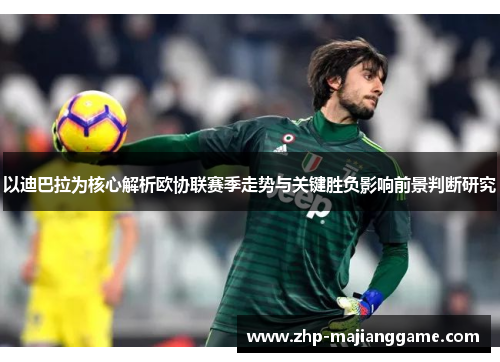 以迪巴拉为核心解析欧协联赛季走势与关键胜负影响前景判断研究