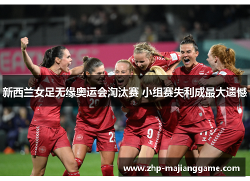 新西兰女足无缘奥运会淘汰赛 小组赛失利成最大遗憾