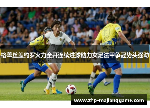 格蕾丝盖约罗火力全开连续进球助力女足法甲争冠势头强劲