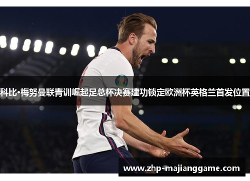 科比·梅努曼联青训崛起足总杯决赛建功锁定欧洲杯英格兰首发位置