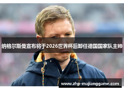 纳格尔斯曼宣布将于2026世界杯后卸任德国国家队主帅